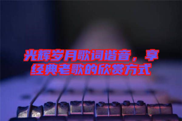 光輝歲月歌詞諧音，享經(jīng)典老歌的欣賞方式