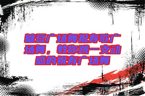 糖豆廣場舞祝壽歌廣場舞，教你跳一支動感的祝壽廣場舞