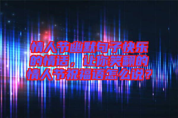 情人節(jié)幽默句子快樂的情話，讓你笑翻的情人節(jié)祝福語怎么說？