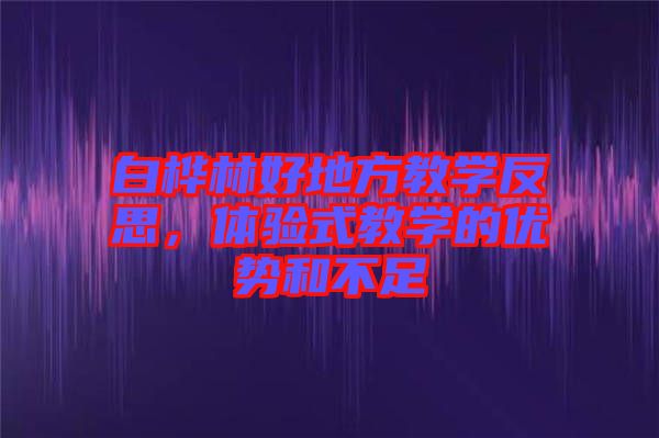 白樺林好地方教學(xué)反思，體驗式教學(xué)的優(yōu)勢和不足