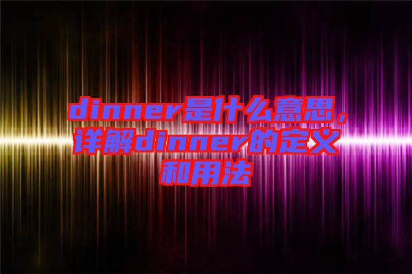 dinner是什么意思，詳解dinner的定義和用法