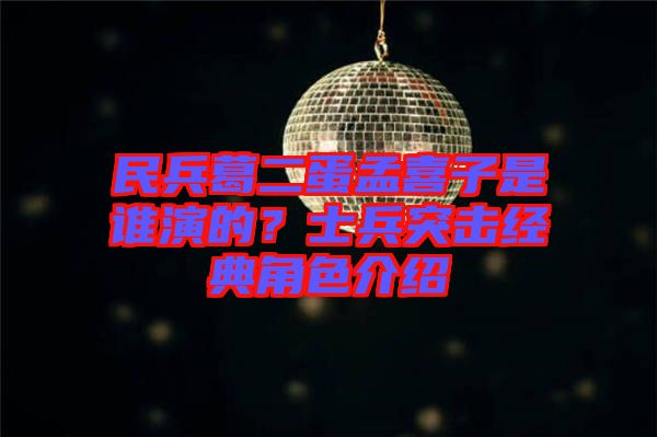 民兵葛二蛋孟喜子是誰演的？士兵突擊經(jīng)典角色介紹