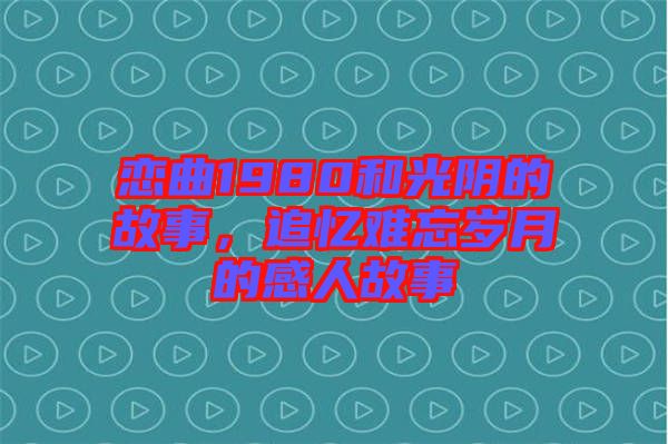 戀曲1980和光陰的故事，追憶難忘歲月的感人故事