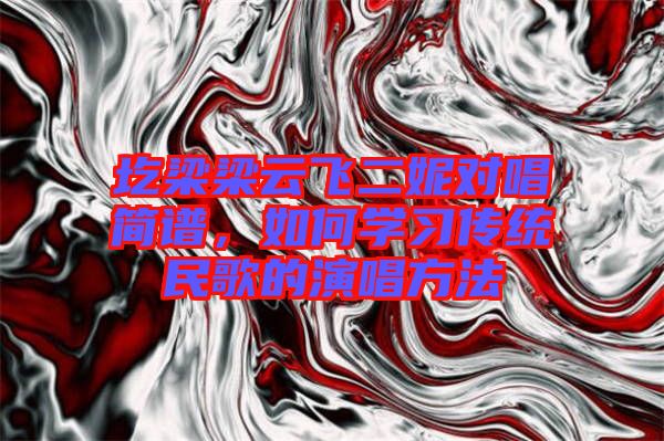 圪梁梁云飛二妮對唱簡譜，如何學習傳統(tǒng)民歌的演唱方法