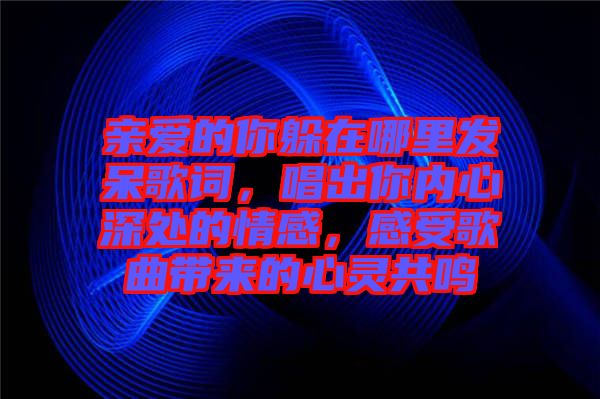 親愛的你躲在哪里發(fā)呆歌詞，唱出你內(nèi)心深處的情感，感受歌曲帶來的心靈共鳴