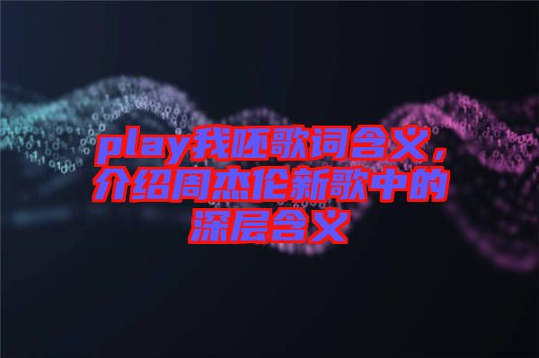 play我呸歌詞含義，介紹周杰倫新歌中的深層含義