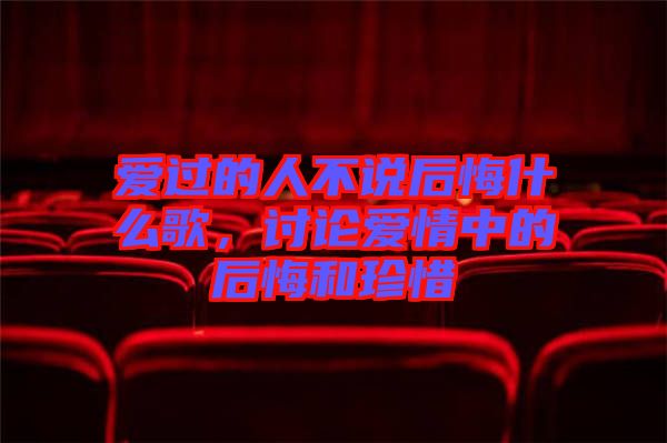 愛過的人不說后悔什么歌，討論愛情中的后悔和珍惜