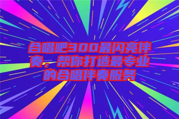 合唱吧300最閃亮伴奏，幫你打造最專業(yè)的合唱伴奏服務(wù)