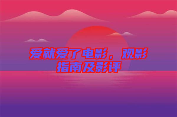 愛就愛了電影，觀影指南及影評