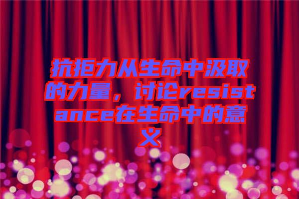 抗拒力從生命中汲取的力量，討論resistance在生命中的意義