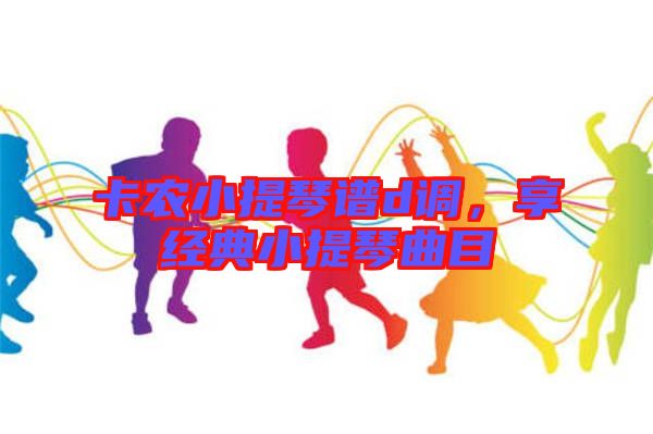 卡農(nóng)小提琴譜d調(diào)，享經(jīng)典小提琴曲目