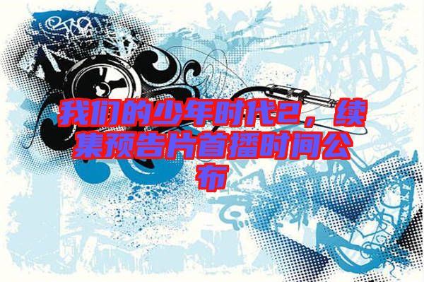 我們的少年時(shí)代2，續(xù)集預(yù)告片首播時(shí)間公布