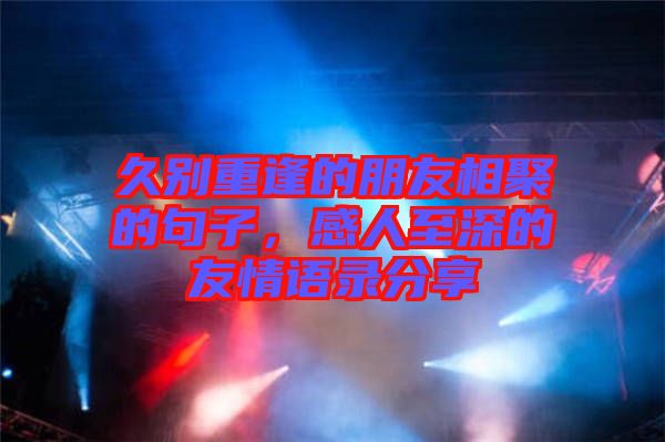 久別重逢的朋友相聚的句子，感人至深的友情語錄分享