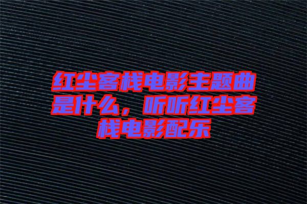 紅塵客棧電影主題曲是什么，聽(tīng)聽(tīng)紅塵客棧電影配樂(lè)