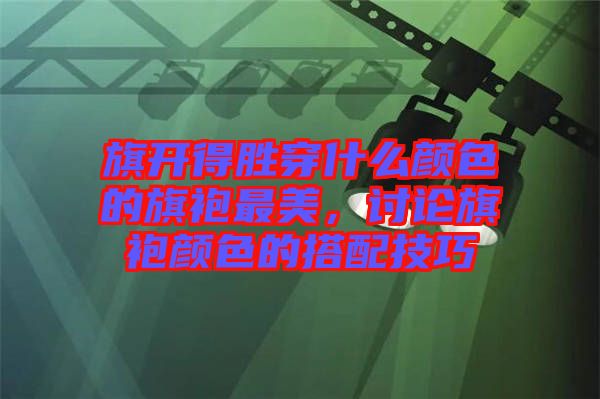 旗開(kāi)得勝穿什么顏色的旗袍最美，討論旗袍顏色的搭配技巧