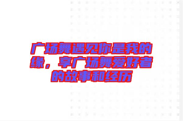 廣場(chǎng)舞遇見你是我的緣，享廣場(chǎng)舞愛好者的故事和經(jīng)歷