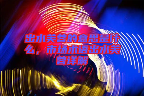 出水芙蓉的意思是什么，市場術(shù)語出水芙蓉詳解