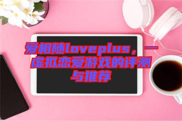 愛相隨loveplus，一虛擬戀愛游戲的評(píng)測(cè)與推薦