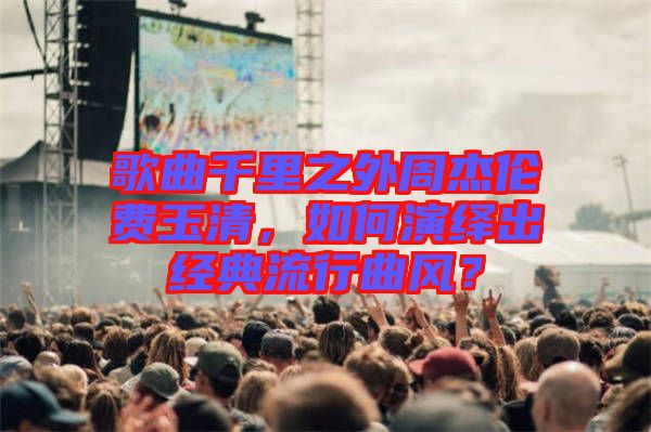 歌曲千里之外周杰倫費玉清，如何演繹出經(jīng)典流行曲風(fēng)？