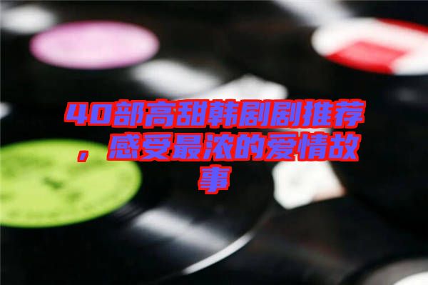 40部高甜韓劇劇推薦，感受最濃的愛情故事