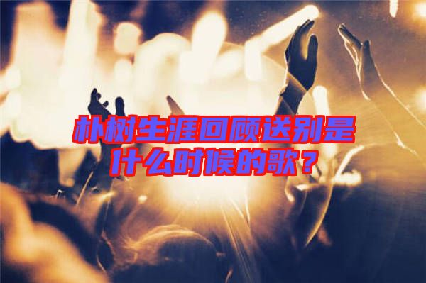 樸樹生涯回顧送別是什么時候的歌？