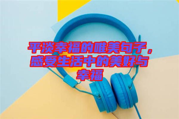平淡幸福的唯美句子，感受生活中的美好與幸福