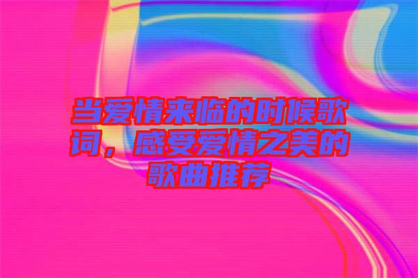 當(dāng)愛情來臨的時候歌詞，感受愛情之美的歌曲推薦