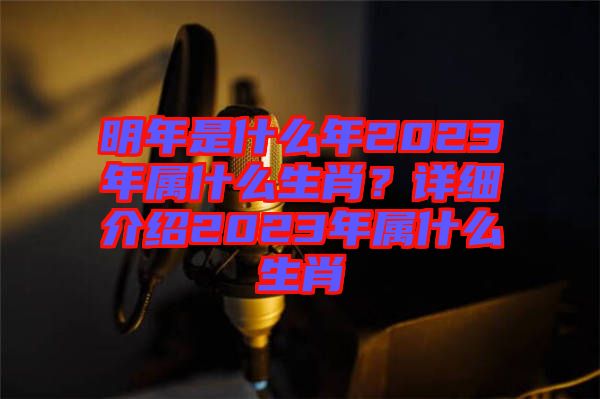 明年是什么年2023年屬什么生肖？詳細(xì)介紹2023年屬什么生肖