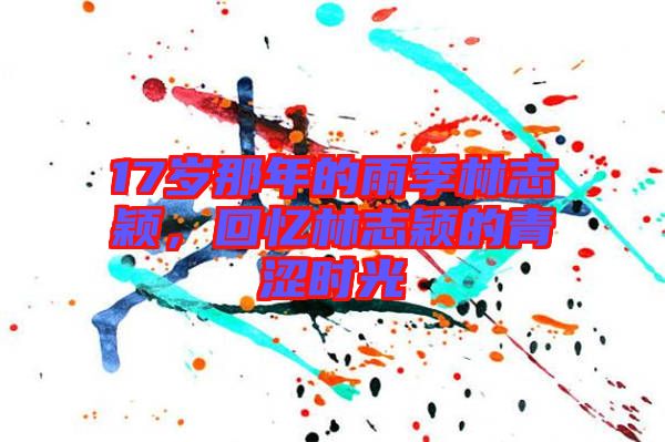 17歲那年的雨季林志穎，回憶林志穎的青澀時(shí)光