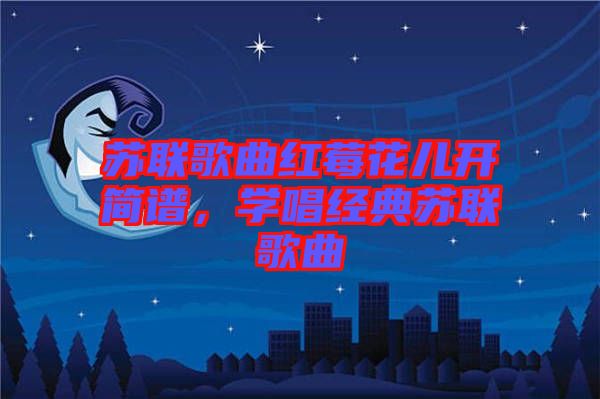 蘇聯(lián)歌曲紅莓花兒開簡譜，學(xué)唱經(jīng)典蘇聯(lián)歌曲