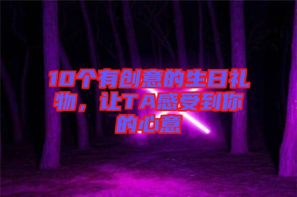 10個有創(chuàng)意的生日禮物，讓TA感受到你的心意