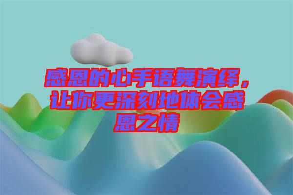 感恩的心手語舞演繹，讓你更深刻地體會(huì)感恩之情