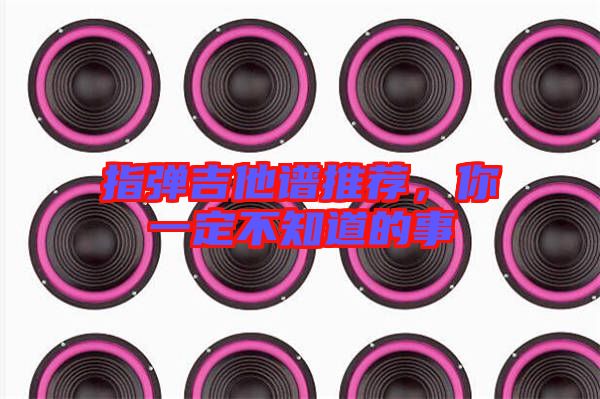 指彈吉他譜推薦，你一定不知道的事