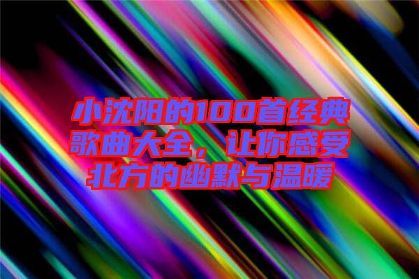 小沈陽的100首經(jīng)典歌曲大全，讓你感受北方的幽默與溫暖