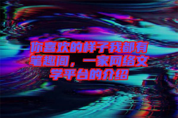 你喜歡的樣子我都有筆趣閣，一家網(wǎng)絡(luò)文學(xué)平臺的介紹