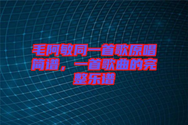 毛阿敏同一首歌原唱簡譜，一首歌曲的完整樂譜