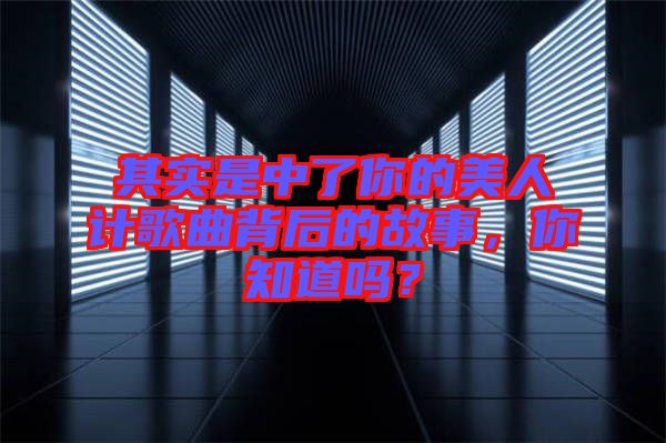 其實(shí)是中了你的美人計(jì)歌曲背后的故事，你知道嗎？