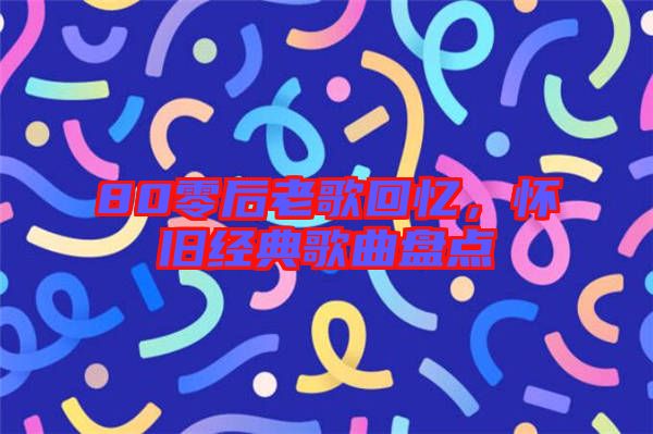 80零后老歌回憶，懷舊經(jīng)典歌曲盤點(diǎn)