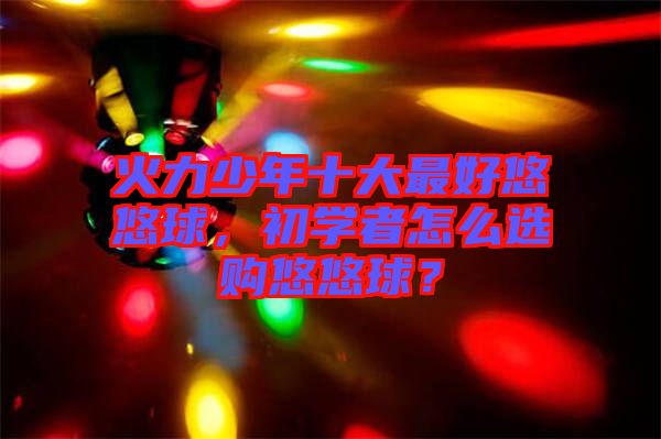 火力少年十大最好悠悠球，初學(xué)者怎么選購(gòu)悠悠球？