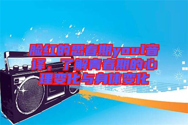 臉紅的思春期youl音譯，了解青春期的心理變化與身體變化