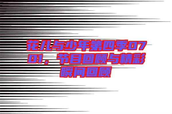 花兒與少年第四季0701，節(jié)目回顧與精彩瞬間回顧