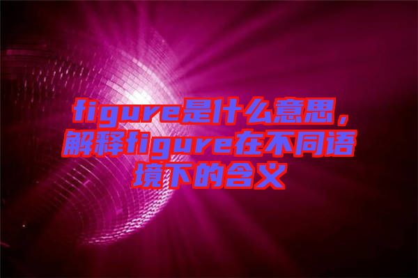 figure是什么意思，解釋figure在不同語境下的含義