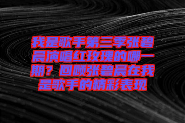 我是歌手第三季張碧晨演唱紅玫瑰的哪一期？回顧張碧晨在我是歌手的精彩表現(xiàn)