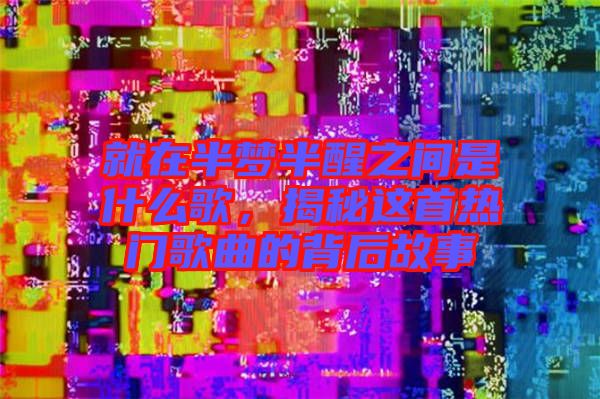 就在半夢(mèng)半醒之間是什么歌，揭秘這首熱門歌曲的背后故事