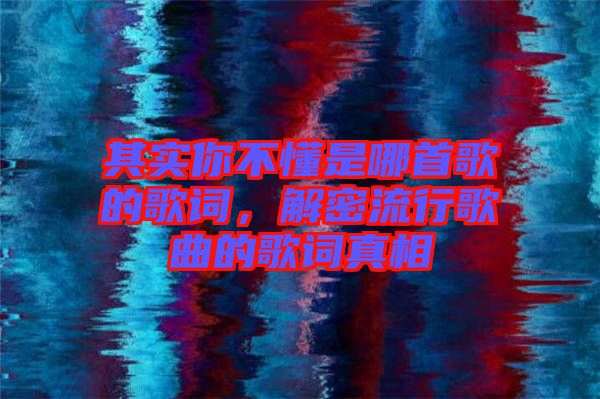 其實(shí)你不懂是哪首歌的歌詞，解密流行歌曲的歌詞真相