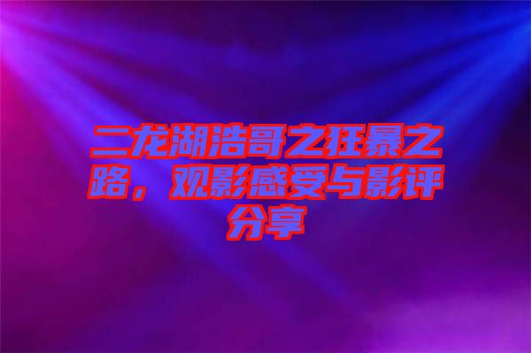 二龍湖浩哥之狂暴之路，觀影感受與影評(píng)分享