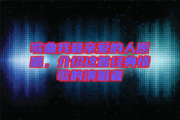 歌曲我最親愛的人原唱，介紹這首經(jīng)典情歌的演唱者