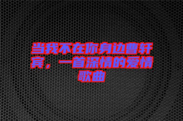 當(dāng)我不在你身邊曹軒賓，一首深情的愛情歌曲