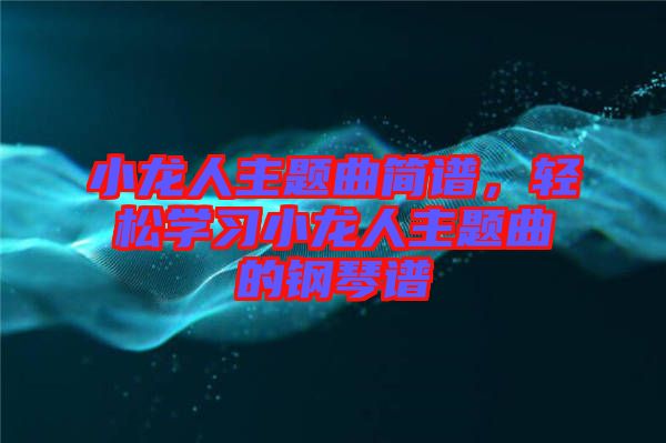 小龍人主題曲簡譜，輕松學(xué)習(xí)小龍人主題曲的鋼琴譜