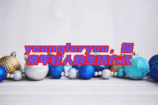 youngforyou，探索年輕人的生活方式